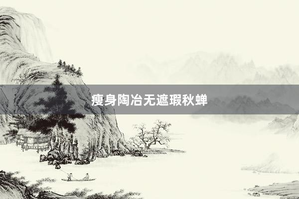 瘦身陶冶无遮瑕秋蝉